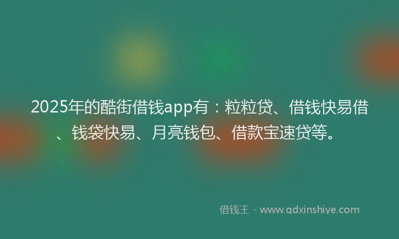 2025年的酷街借钱app有：粒粒贷、借钱快易借、钱袋快易、月亮钱包、借款宝速贷等。