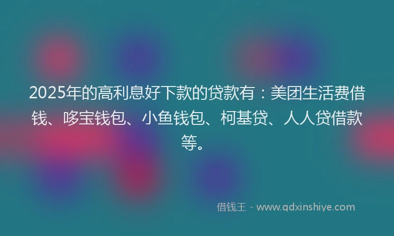 2025年的高利息好下款的贷款有:美团生活费借钱、哆宝钱包、小鱼钱包、柯基贷、人人贷借款等。