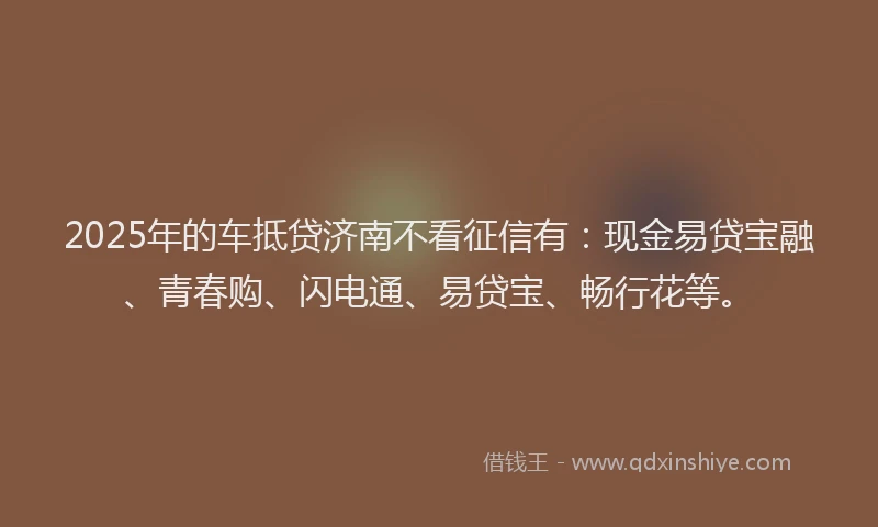 2025年的车抵贷济南不看征信有:现金易贷宝融、青春购、闪电通、易贷宝、畅行花等。