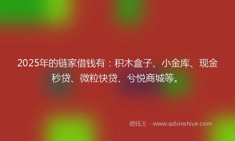 2025年的链家借钱有：积木盒子、小金库、现金秒贷、微粒快贷、兮悦商城等。