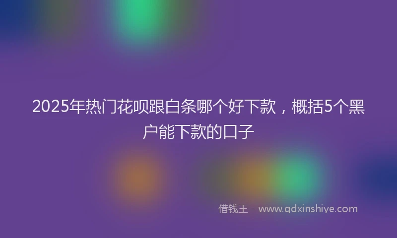 2025年热门花呗跟白条哪个好下款,概括5个黑户能下款的口子