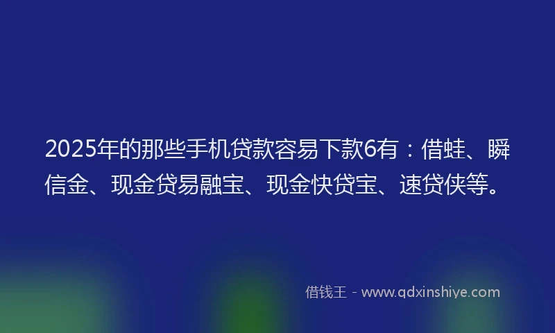 2025年的那些手机贷款容易下款6有：借蛙、瞬信金、现金贷易融宝、现金快贷宝、速贷侠等。