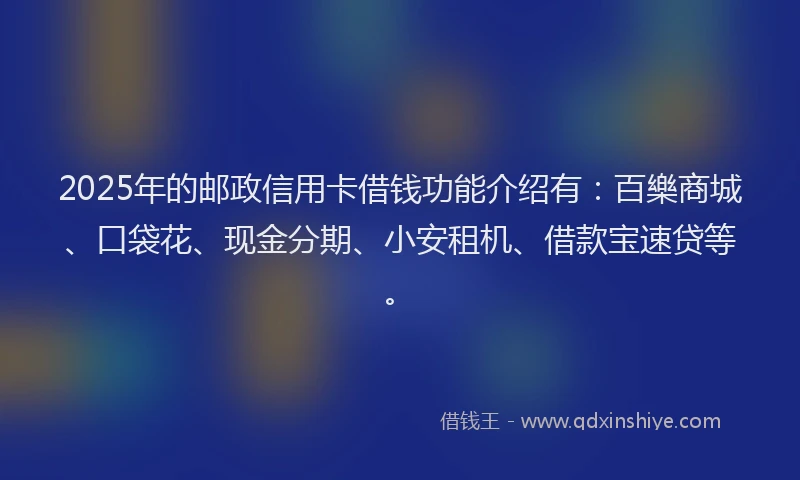 2025年的邮政信用卡借钱功能介绍有：百樂商城、口袋花、现金分期、小安租机、借款宝速贷等。