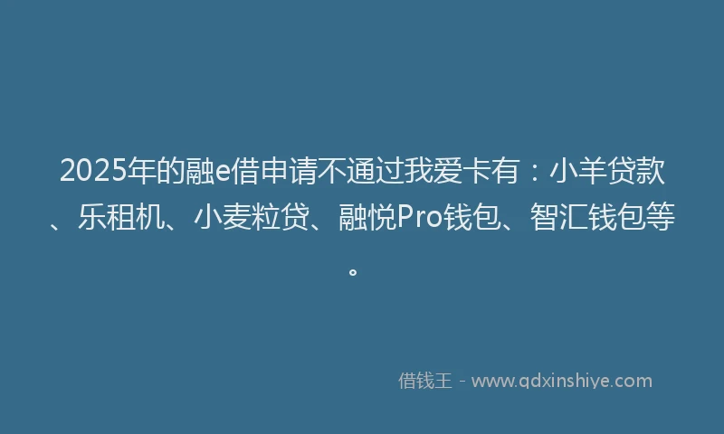 2025年的融e借申请不通过我爱卡有：小羊贷款、乐租机、小麦粒贷、融悦Pro钱包、智汇钱包等。