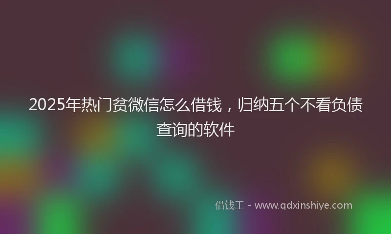 2025年热门贫微信怎么借钱，归纳五个不看负债查询的软件
