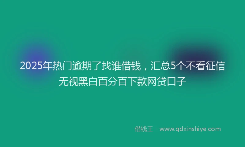 2025年热门逾期了找谁借钱,汇总5个不看征信无视黑白百分百下款网贷口子