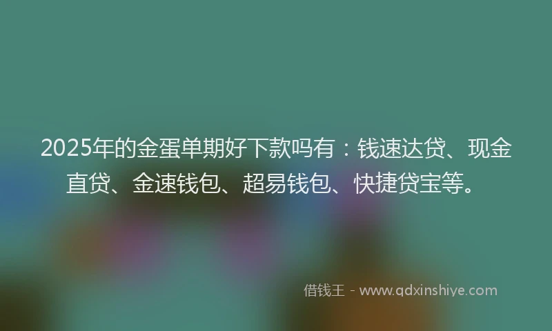 2025年的金蛋单期好下款吗有:钱速达贷、现金直贷、金速钱包、超易钱包、快捷贷宝等。