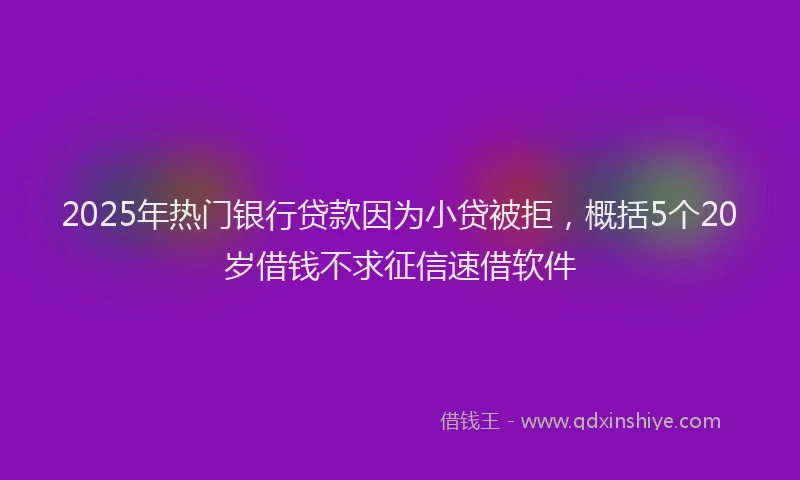 2025年热门银行贷款因为小贷被拒,概括5个20岁借钱不求征信速借软件