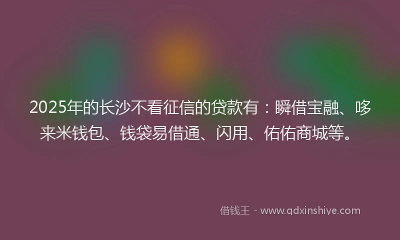 2025年的长沙不看征信的贷款有：瞬借宝融、哆来米钱包、钱袋易借通、闪用、佑佑商城等。