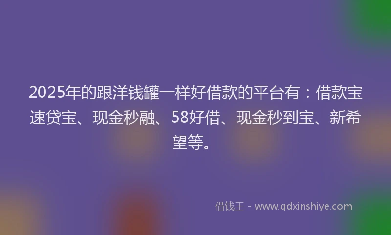 2025年的跟洋钱罐一样好借款的平台有:借款宝速贷宝、现金秒融、58好借、现金秒到宝、新希望等。