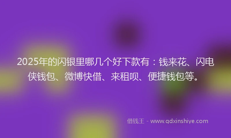 2025年的闪银里哪几个好下款有:钱来花、闪电侠钱包、微博快借、来租呗、便捷钱包等。