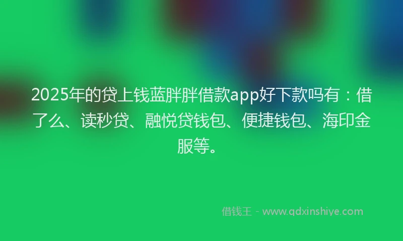 2025年的贷上钱蓝胖胖借款app好下款吗有:借了么、读秒贷、融悦贷钱包、便捷钱包、海印金服等。