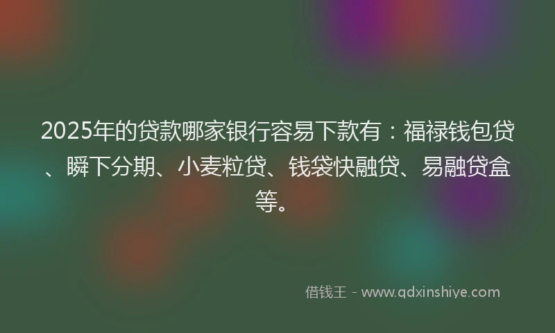 2025年的贷款哪家银行容易下款有:福禄钱包贷、瞬下分期、小麦粒贷、钱袋快融贷、易融贷盒等。