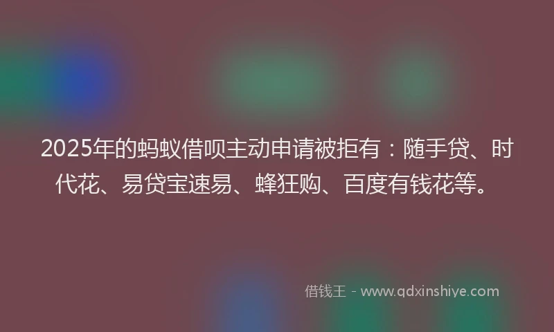 2025年的蚂蚁借呗主动申请被拒有:随手贷、时代花、易贷宝速易、蜂狂购、百度有钱花等。