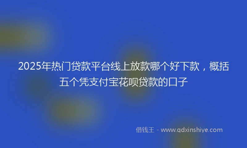 2025年热门贷款平台线上放款哪个好下款,概括五个凭支付宝花呗贷款的口子
