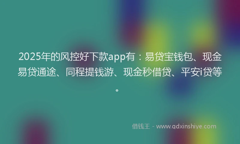 2025年的风控好下款app有：易贷宝钱包、现金易贷通途、同程提钱游、现金秒借贷、平安i贷等。