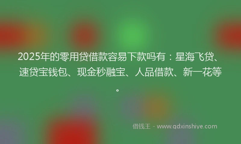 2025年的零用贷借款容易下款吗有:星海飞贷、速贷宝钱包、现金秒融宝、人品借款、新一花等。