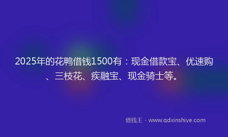 2025年的花鸭借钱1500有：现金借款宝、优速购、三枝花、疾融宝、现金骑士等。