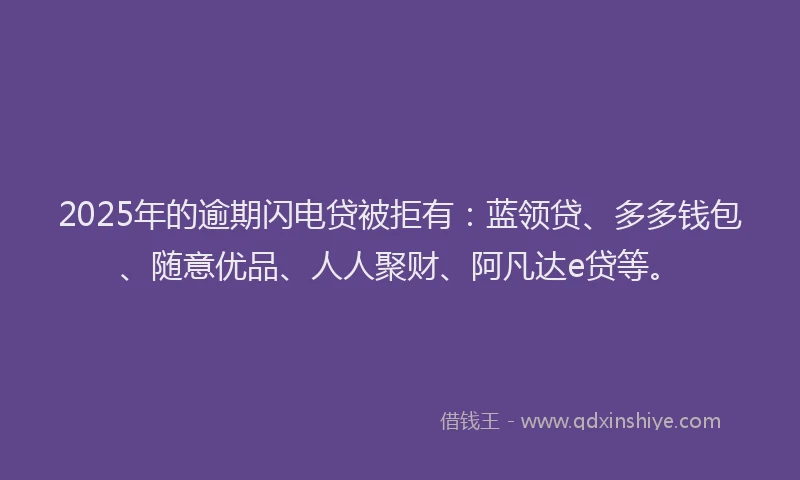 2025年的逾期闪电贷被拒有:蓝领贷、多多钱包、随意优品、人人聚财、阿凡达e贷等。