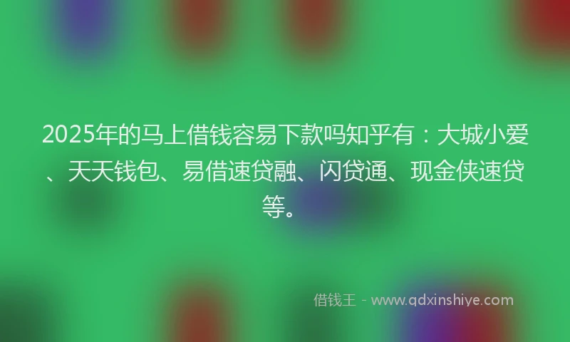 2025年的马上借钱容易下款吗知乎有:大城小爱、天天钱包、易借速贷融、闪贷通、现金侠速贷等。