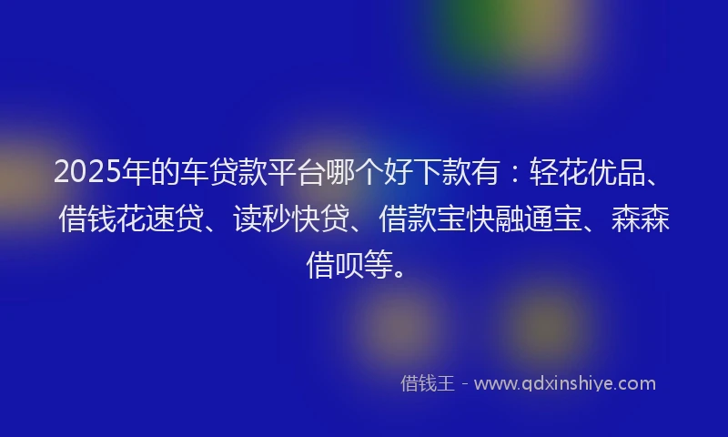 2025年的车贷款平台哪个好下款有:轻花优品、借钱花速贷、读秒快贷、借款宝快融通宝、森森借呗等。