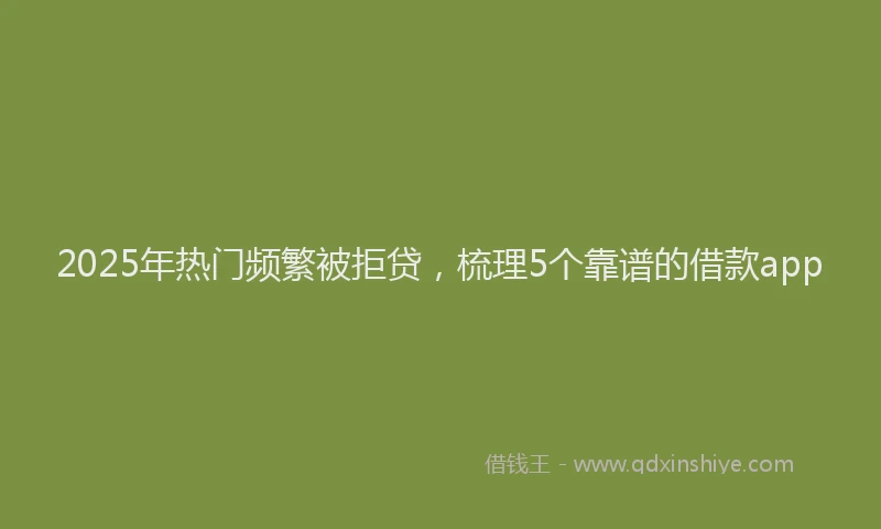 2025年热门频繁被拒贷，梳理5个靠谱的借款app