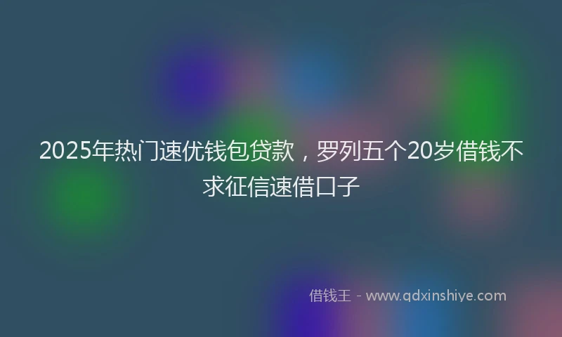 2025年热门速优钱包贷款，罗列五个20岁借钱不求征信速借口子