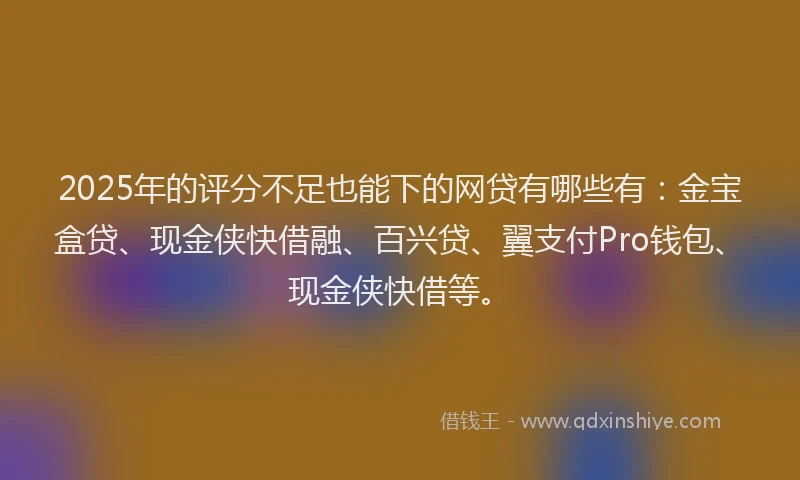 2025年的评分不足也能下的网贷有哪些有：金宝盒贷、现金侠快借融、百兴贷、翼支付Pro钱包、现金侠快借等。