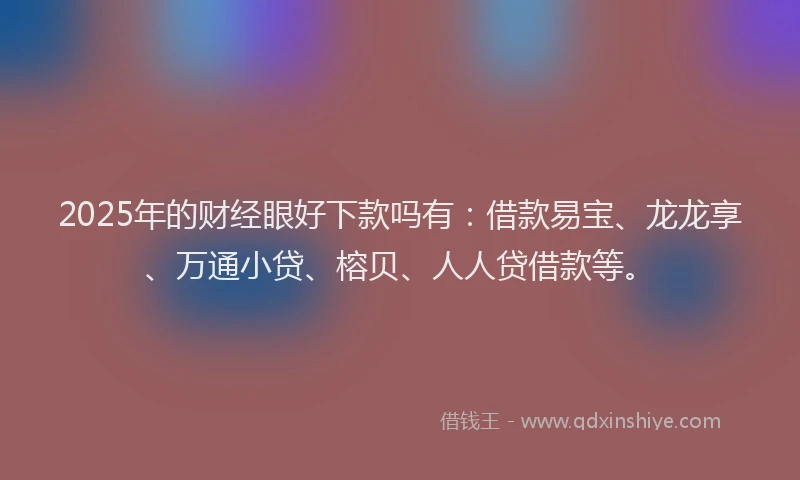 2025年的财经眼好下款吗有:借款易宝、龙龙享、万通小贷、榕贝、人人贷借款等。
