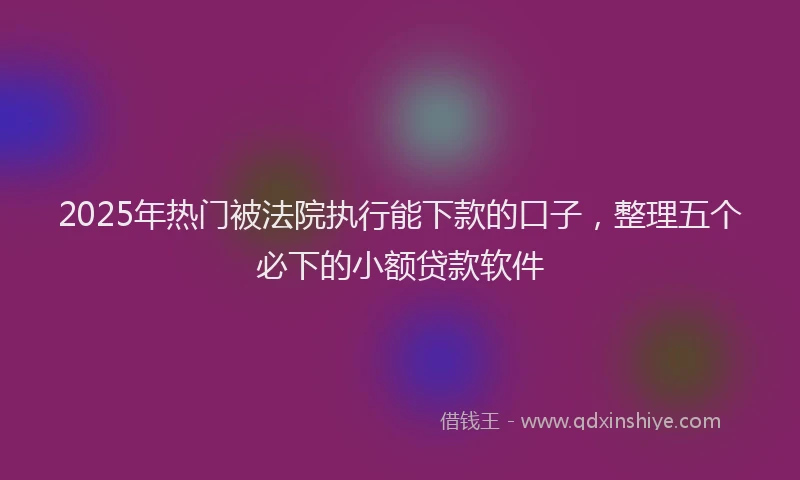 2025年热门被法院执行能下款的口子，整理五个必下的小额贷款软件