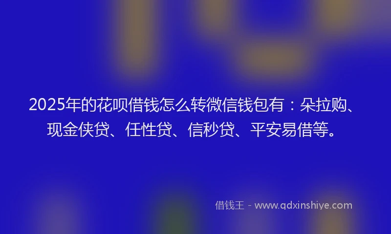 2025年的花呗借钱怎么转微信钱包有:朵拉购、现金侠贷、任性贷、信秒贷、平安易借等。