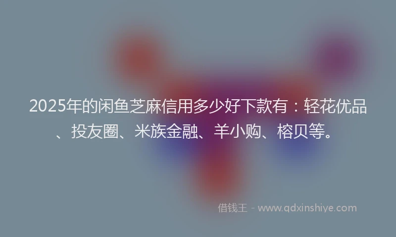 2025年的闲鱼芝麻信用多少好下款有：轻花优品、投友圈、米族金融、羊小购、榕贝等。