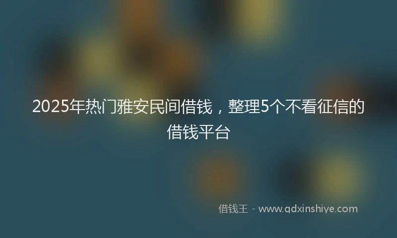 2025年热门雅安民间借钱,整理5个不看征信的借钱平台