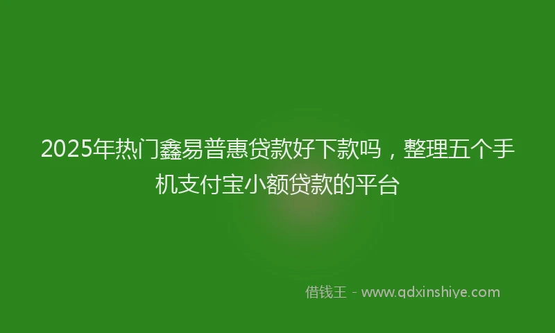 2025年热门鑫易普惠贷款好下款吗，整理五个手机支付宝小额贷款的平台