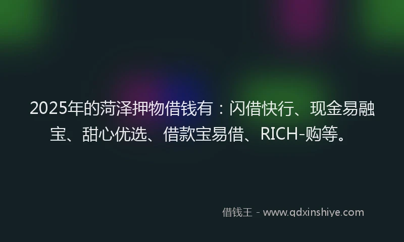 2025年的菏泽押物借钱有：闪借快行、现金易融宝、甜心优选、借款宝易借、RICH-购等。