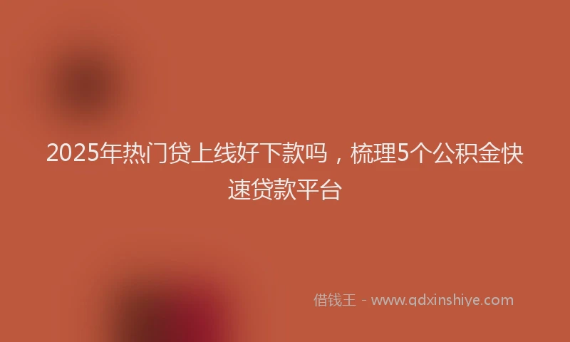 2025年热门贷上线好下款吗，梳理5个公积金快速贷款平台