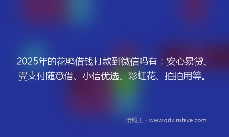 2025年的花鸭借钱打款到微信吗有：安心易贷、翼支付随意借、小信优选、彩虹花、拍拍用等。