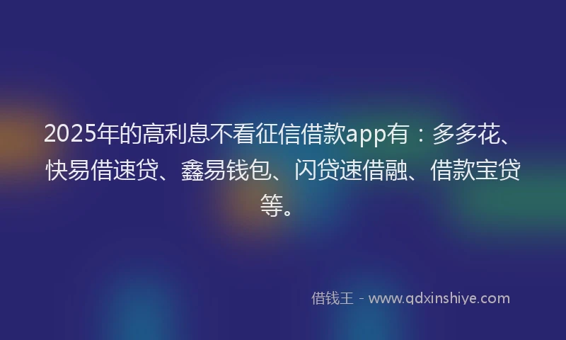 2025年的高利息不看征信借款app有：多多花、快易借速贷、鑫易钱包、闪贷速借融、借款宝贷等。
