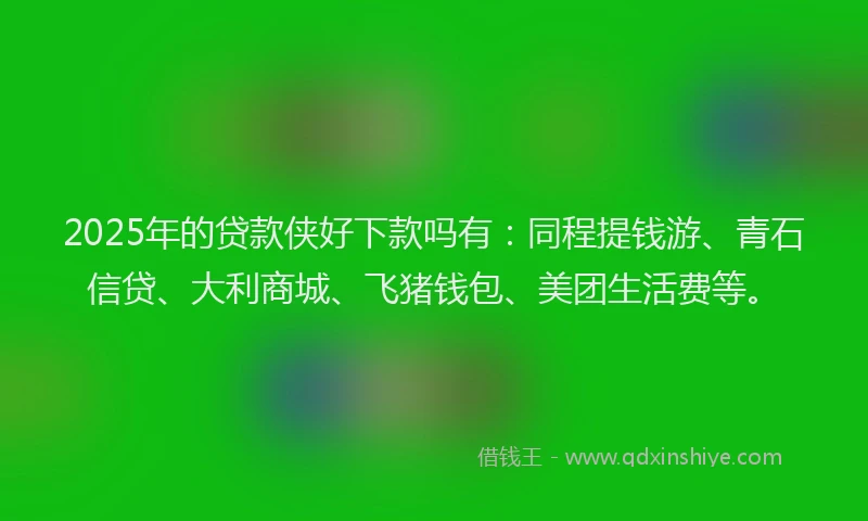 2025年的贷款侠好下款吗有:同程提钱游、青石信贷、大利商城、飞猪钱包、美团生活费等。
