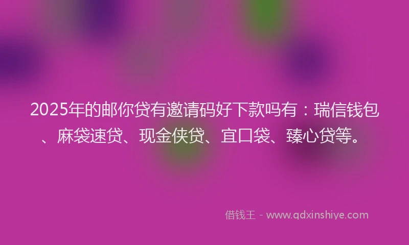 2025年的邮你贷有邀请码好下款吗有:瑞信钱包、麻袋速贷、现金侠贷、宜口袋、臻心贷等。