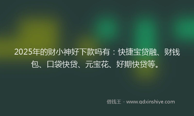 2025年的财小神好下款吗有:快捷宝贷融、财钱包、口袋快贷、元宝花、好期快贷等。