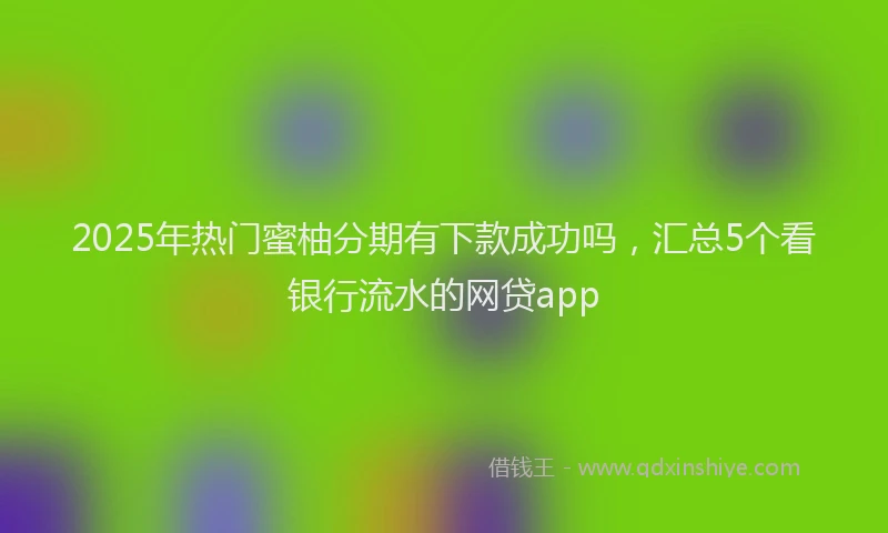 2025年热门蜜柚分期有下款成功吗，汇总5个看银行流水的网贷app