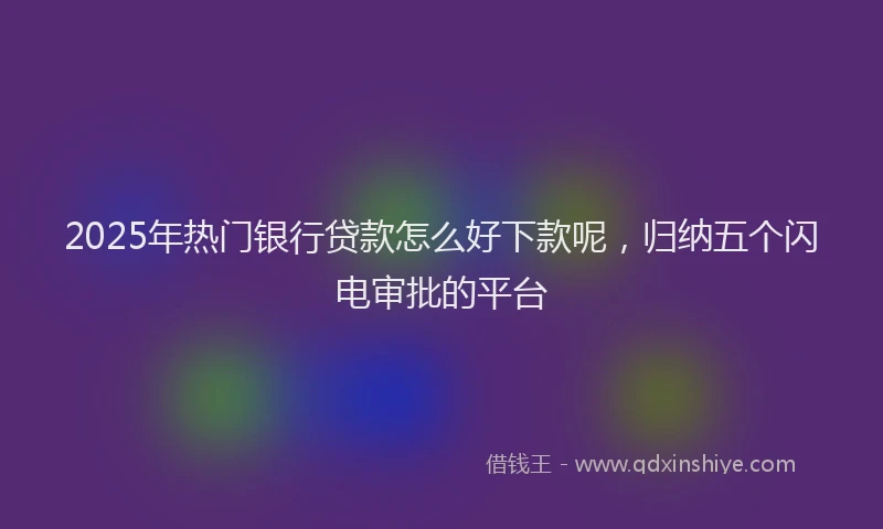 2025年热门银行贷款怎么好下款呢，归纳五个闪电审批的平台