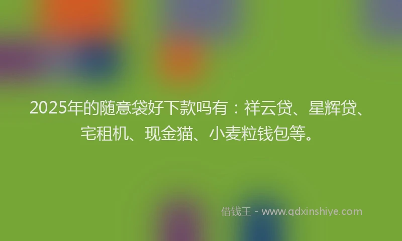 2025年的随意袋好下款吗有:祥云贷、星辉贷、宅租机、现金猫、小麦粒钱包等。