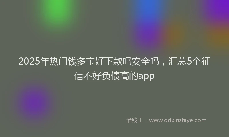 2025年热门钱多宝好下款吗安全吗，汇总5个征信不好负债高的app