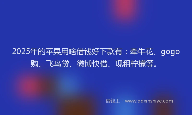 2025年的苹果用啥借钱好下款有：牵牛花、gogo购、飞鸟贷、微博快借、现租柠檬等。