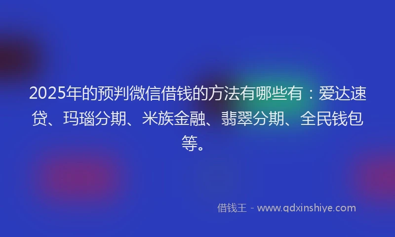 2025年的预判微信借钱的方法有哪些有：爱达速贷、玛瑙分期、米族金融、翡翠分期、全民钱包等。