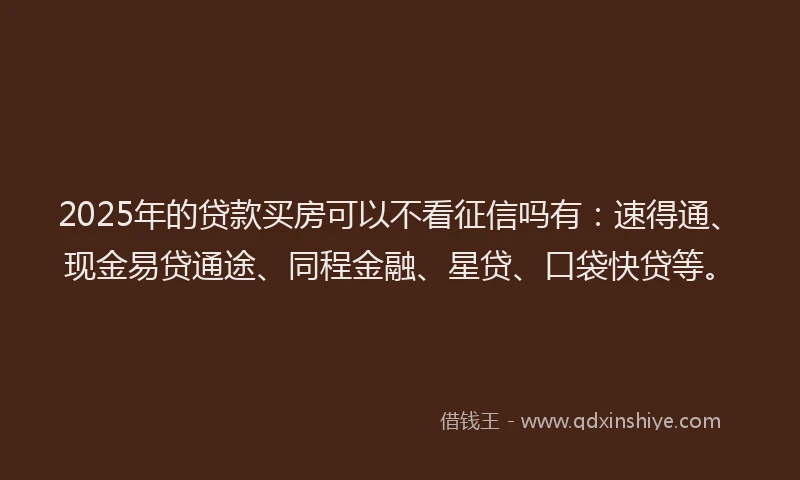 2025年的贷款买房可以不看征信吗有:速得通、现金易贷通途、同程金融、星贷、口袋快贷等。