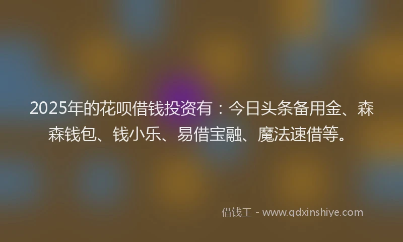 2025年的花呗借钱投资有:今日头条备用金、森森钱包、钱小乐、易借宝融、魔法速借等。