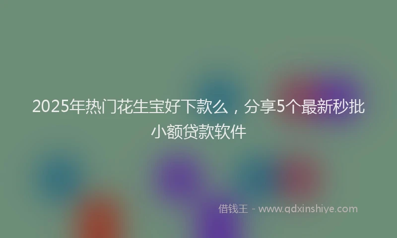 2025年热门花生宝好下款么，分享5个最新秒批小额贷款软件